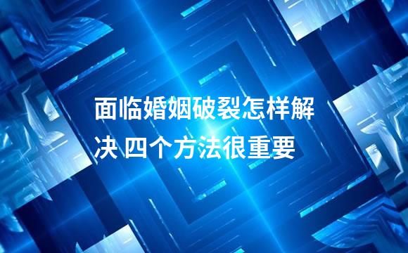 面临婚姻破裂怎样解决 四个方法很重要